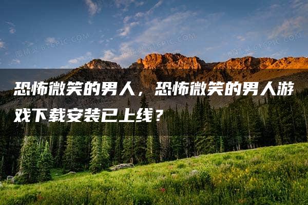 恐怖微笑的男人，恐怖微笑的男人游戏下载安装已上线？