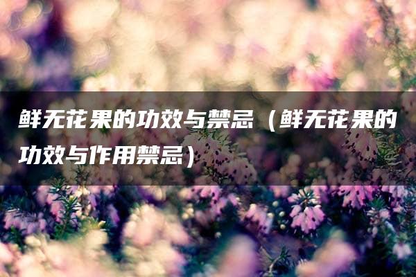 鲜无花果的功效与禁忌（鲜无花果的功效与作用禁忌）