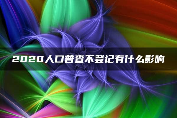 2020人口普查不登记有什么影响