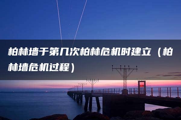 柏林墙于第几次柏林危机时建立（柏林墙危机过程）