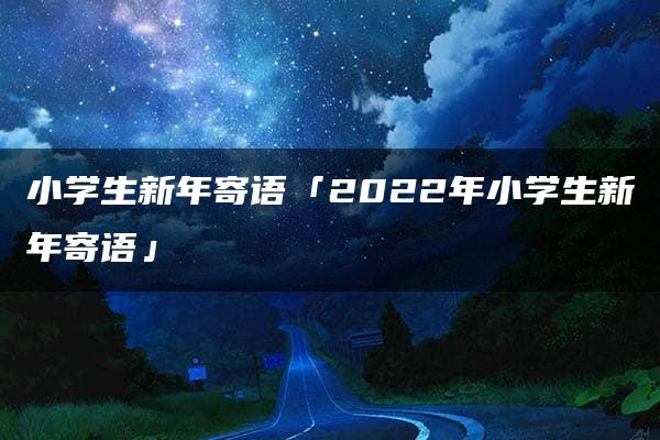 小学生新年寄语「2022年小学生新年寄语」