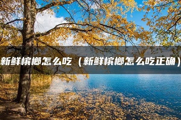 新鲜槟榔怎么吃（新鲜槟榔怎么吃正确）