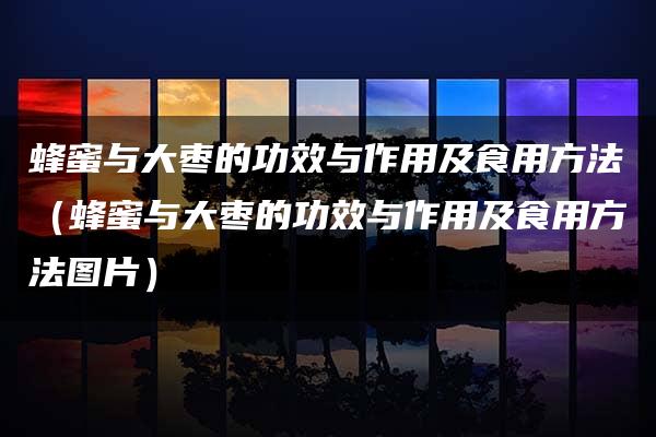 蜂蜜与大枣的功效与作用及食用方法（蜂蜜与大枣的功效与作用及食用方法图片）