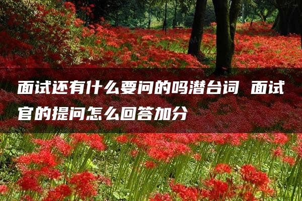 面试还有什么要问的吗潜台词 面试官的提问怎么回答加分