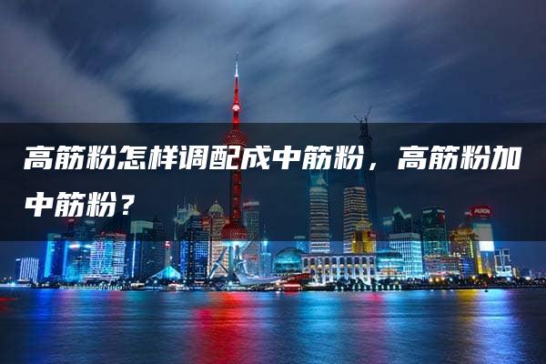 高筋粉怎样调配成中筋粉，高筋粉加中筋粉？