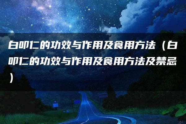 白叩仁的功效与作用及食用方法（白叩仁的功效与作用及食用方法及禁忌）