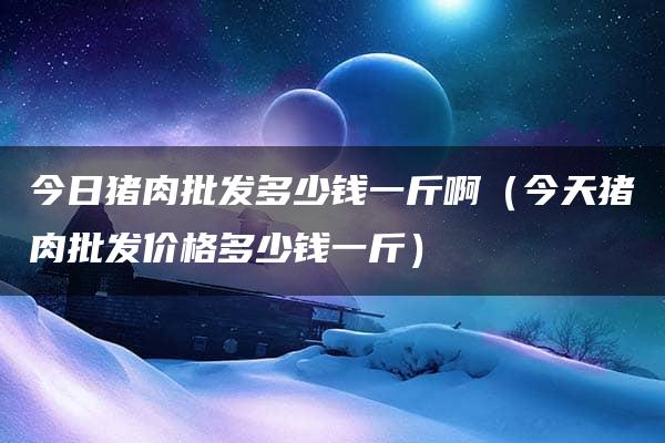 今日猪肉批发多少钱一斤啊（今天猪肉批发价格多少钱一斤）