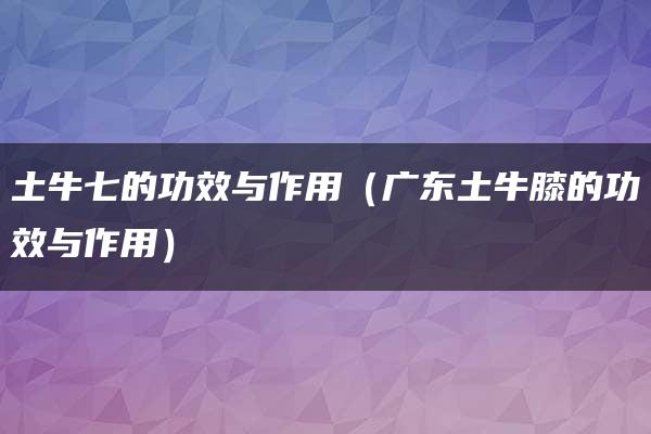 土牛七的功效与作用（广东土牛膝的功效与作用）