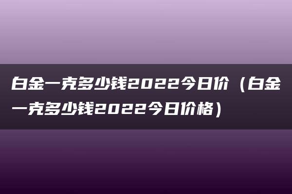 白金一克多少钱2022今日价（白金一克多少钱2022今日价格）