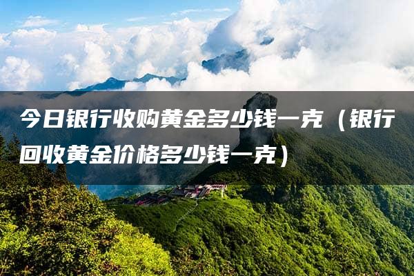 今日银行收购黄金多少钱一克（银行回收黄金价格多少钱一克）