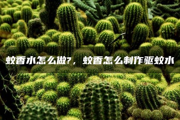 蚊香水怎么做?，蚊香怎么制作驱蚊水