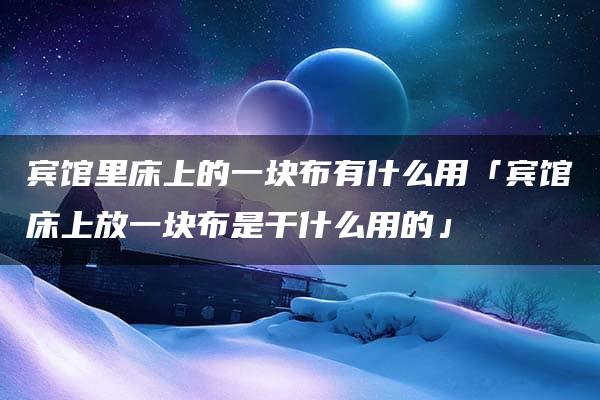 宾馆里床上的一块布有什么用「宾馆床上放一块布是干什么用的」