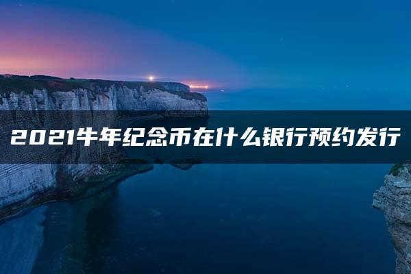 2021牛年纪念币在什么银行预约发行