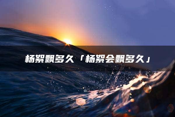 杨絮飘多久「杨絮会飘多久」