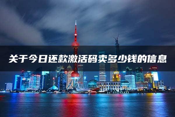 关于今日还款激活码卖多少钱的信息