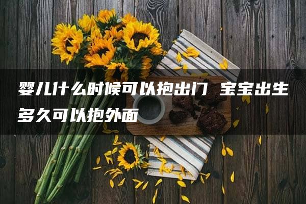 婴儿什么时候可以抱出门 宝宝出生多久可以抱外面