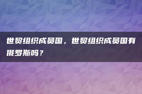 世贸组织成员国，世贸组织成员国有俄罗斯吗？