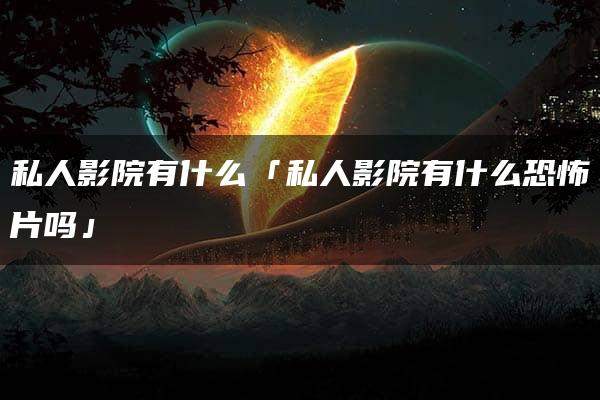 私人影院有什么「私人影院有什么恐怖片吗」