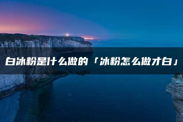 白冰粉是什么做的「冰粉怎么做才白」