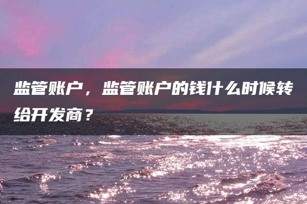 监管账户，监管账户的钱什么时候转给开发商？