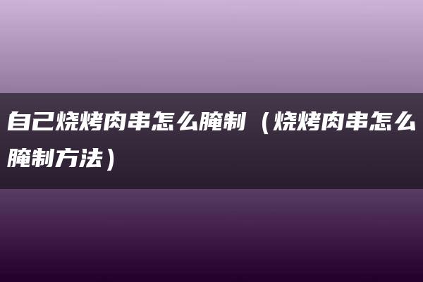 自己烧烤肉串怎么腌制（烧烤肉串怎么腌制方法）