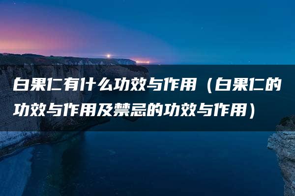 白果仁有什么功效与作用（白果仁的功效与作用及禁忌的功效与作用）