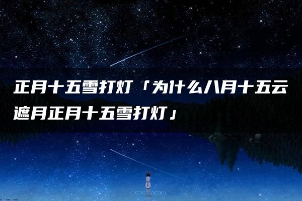 正月十五雪打灯「为什么八月十五云遮月正月十五雪打灯」