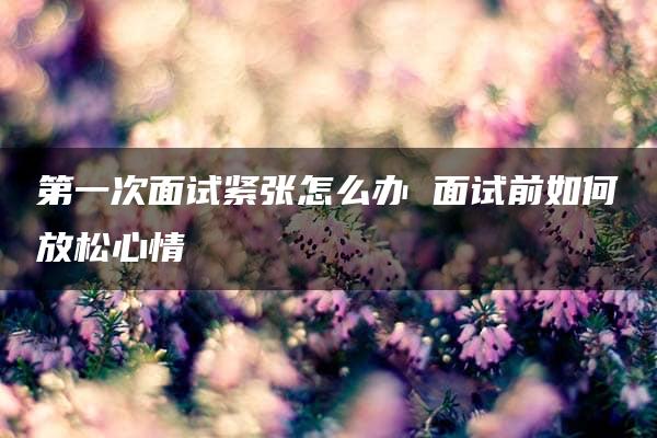 第一次面试紧张怎么办 面试前如何放松心情