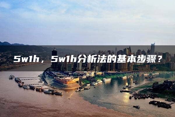 5w1h，5w1h分析法的基本步骤？