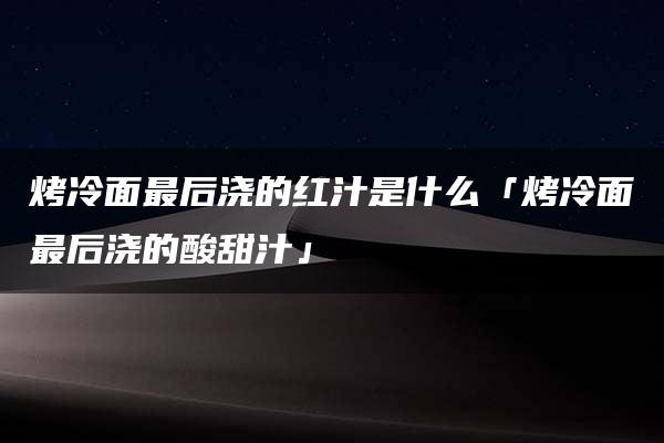 烤冷面最后浇的红汁是什么「烤冷面最后浇的酸甜汁」