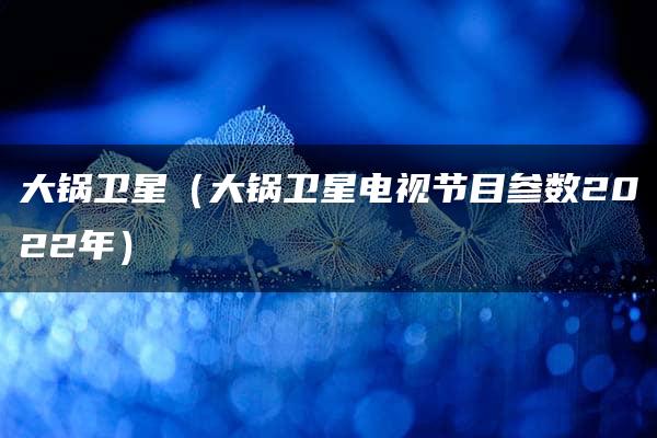 大锅卫星（大锅卫星电视节目参数2022年）