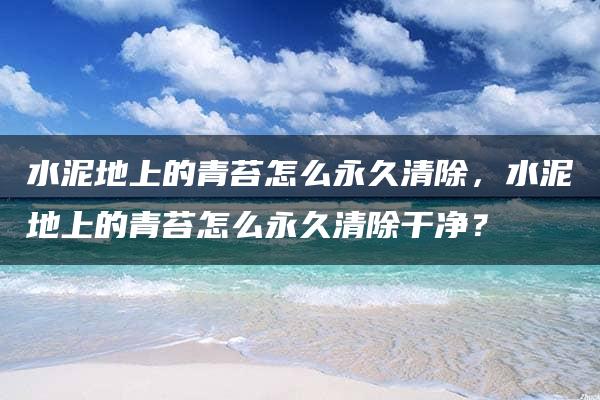 水泥地上的青苔怎么永久清除，水泥地上的青苔怎么永久清除干净？