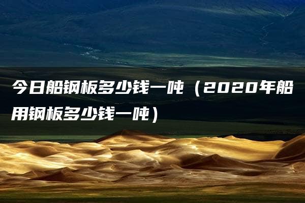 今日船钢板多少钱一吨（2020年船用钢板多少钱一吨）