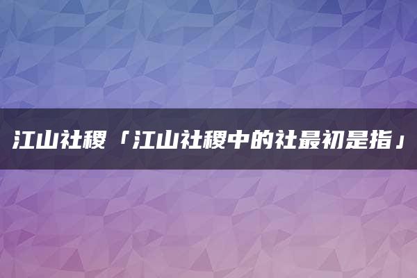 江山社稷「江山社稷中的社最初是指」