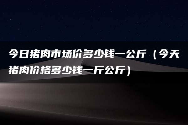 今日猪肉市场价多少钱一公斤（今天猪肉价格多少钱一斤公斤）