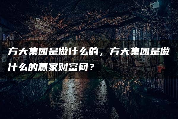 方大集团是做什么的，方大集团是做什么的赢家财富网？