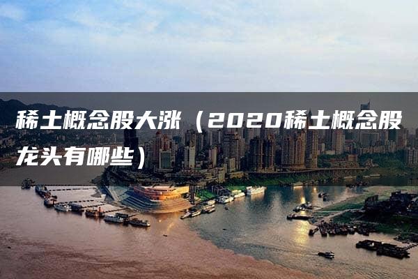 稀土概念股大涨（2020稀土概念股龙头有哪些）