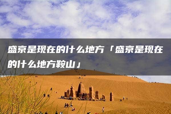 盛京是现在的什么地方「盛京是现在的什么地方鞍山」