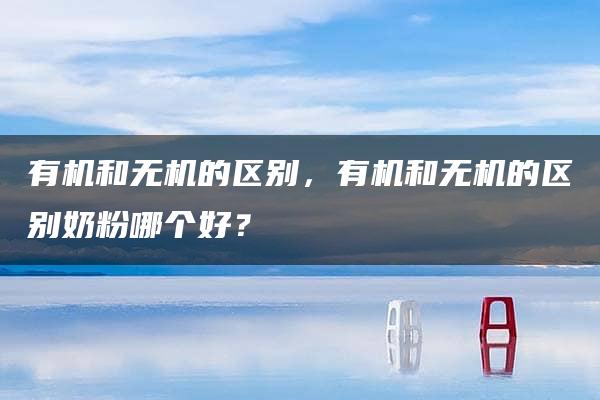 有机和无机的区别，有机和无机的区别奶粉哪个好？