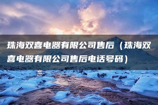 珠海双喜电器有限公司售后（珠海双喜电器有限公司售后电话号码）