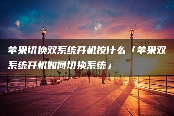 苹果切换双系统开机按什么「苹果双系统开机如何切换系统」