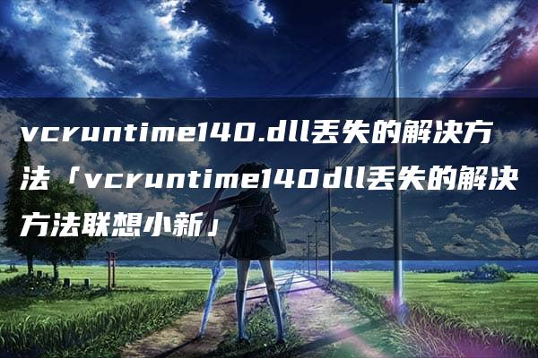 vcruntime140.dll丢失的解决方法「vcruntime140dll丢失的解决方法联想小新」