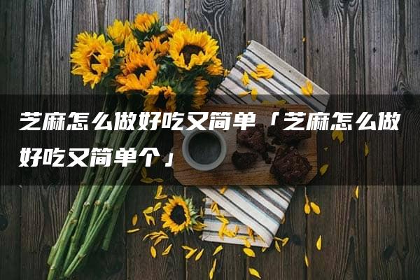 芝麻怎么做好吃又简单「芝麻怎么做好吃又简单个」