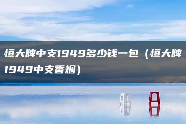 恒大牌中支1949多少钱一包（恒大牌1949中支香烟）