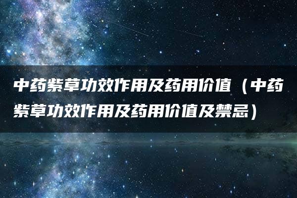 中药紫草功效作用及药用价值（中药紫草功效作用及药用价值及禁忌）