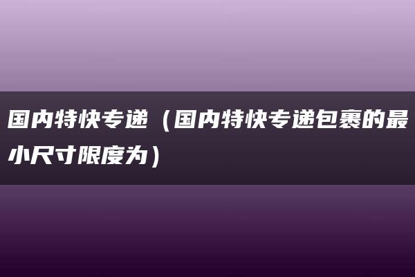 国内特快专递（国内特快专递包裹的最小尺寸限度为）