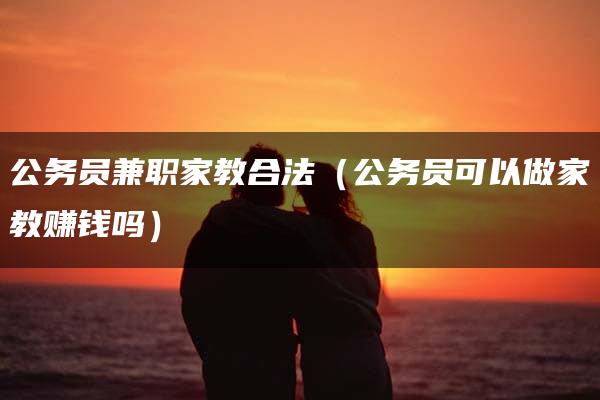 公务员兼职家教合法（公务员可以做家教赚钱吗）