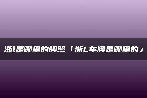 浙l是哪里的牌照「浙L车牌是哪里的」