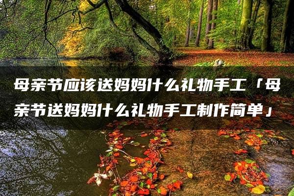 母亲节应该送妈妈什么礼物手工「母亲节送妈妈什么礼物手工制作简单」