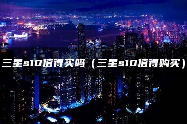 三星s10值得买吗（三星s10值得购买）